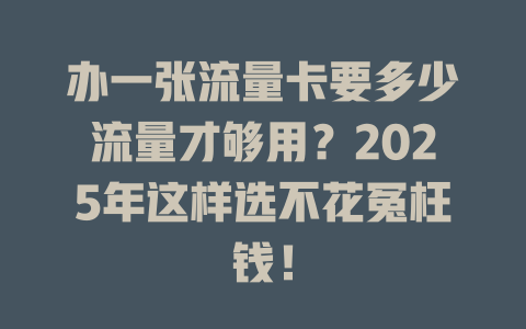 办一张流量卡要多少流量才够用？2025年这样选不花冤枉钱！