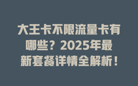 大王卡不限流量卡有哪些？2025年最新套餐详情全解析！