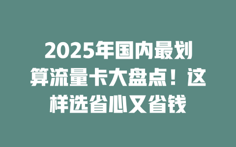 2025年国内最划算流量卡大盘点！这样选省心又省钱