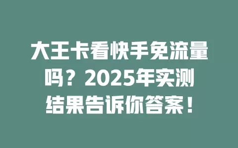 大王卡看快手免流量吗？2025年实测结果告诉你答案！