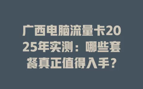 广西电脑流量卡2025年实测：哪些套餐真正值得入手？