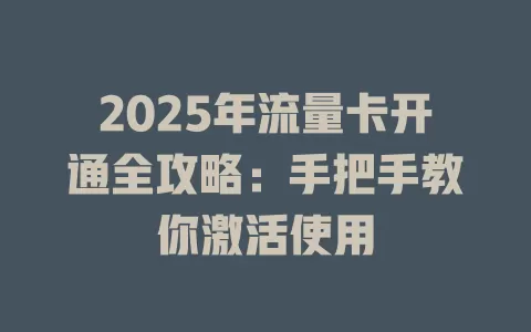 2025年流量卡开通全攻略：手把手教你激活使用