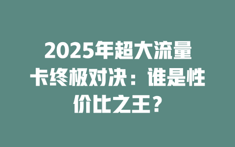 2025年超大流量卡终极对决：谁是性价比之王？