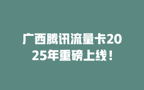广西腾讯流量卡2025年重磅上线！