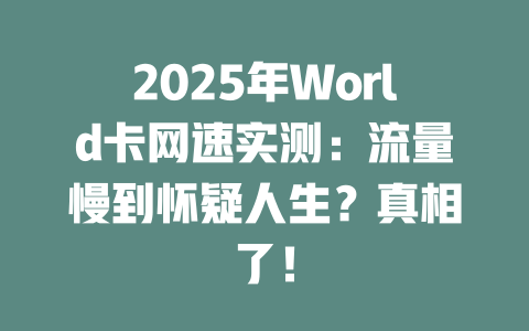 2025年World卡网速实测：流量慢到怀疑人生？真相了！