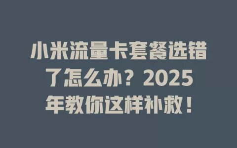 小米流量卡套餐选错了怎么办？2025年教你这样补救！