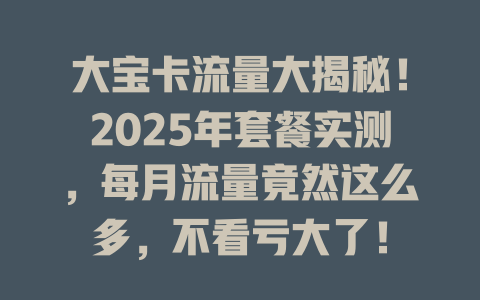 大宝卡流量大揭秘！2025年套餐实测，每月流量竟然这么多，不看亏大了！