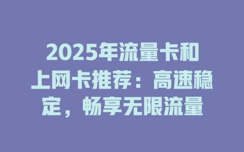 2025年流量卡和上网卡推荐：高速稳定，畅享无限流量