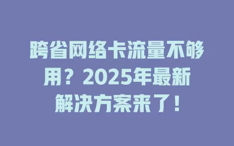 跨省网络卡流量不够用？2025年最新解决方案来了！