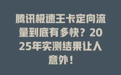 腾讯极速王卡定向流量到底有多快？2025年实测结果让人意外！