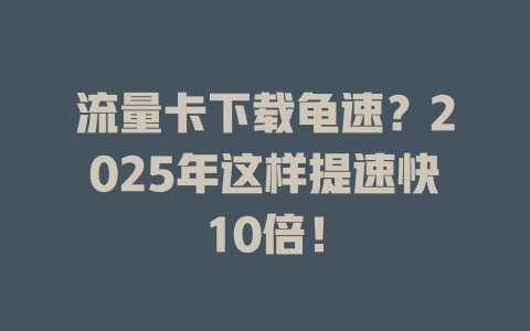 流量卡下载龟速？2025年这样提速快10倍！
