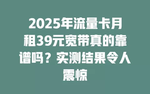 2025年流量卡月租39元宽带真的靠谱吗？实测结果令人震惊