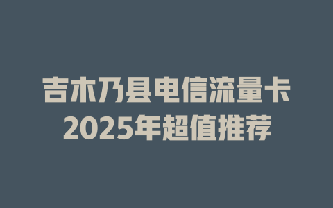 吉木乃县电信流量卡2025年超值推荐