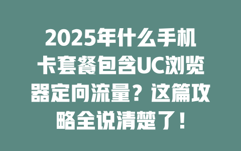 2025年什么手机卡套餐包含UC浏览器定向流量？这篇攻略全说清楚了！