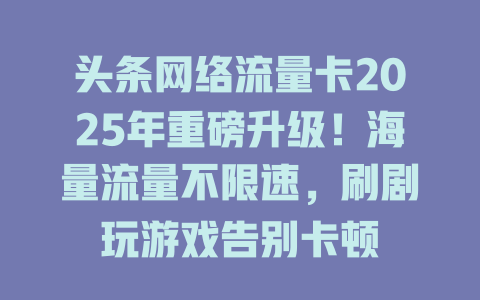 头条网络流量卡2025年重磅升级！海量流量不限速，刷剧玩游戏告别卡顿