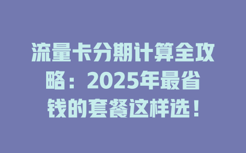 流量卡分期计算全攻略：2025年最省钱的套餐这样选！