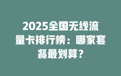 2025全国无线流量卡排行榜：哪家套餐最划算？