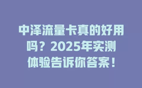 中泽流量卡真的好用吗？2025年实测体验告诉你答案！