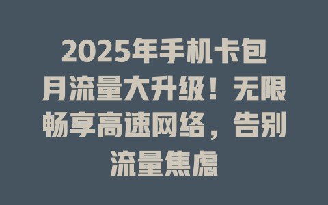 2025年手机卡包月流量大升级！无限畅享高速网络，告别流量焦虑