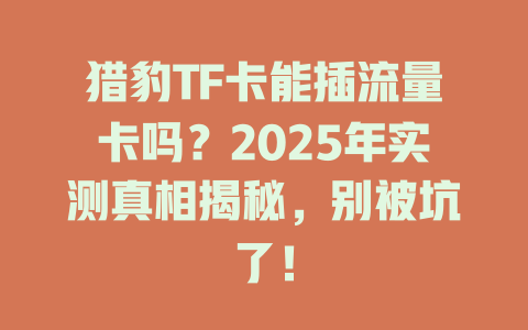 猎豹TF卡能插流量卡吗？2025年实测真相揭秘，别被坑了！