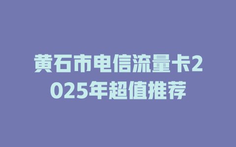 黄石市电信流量卡2025年超值推荐