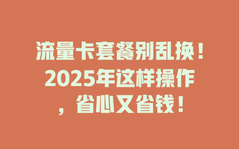 流量卡套餐别乱换！2025年这样操作，省心又省钱！