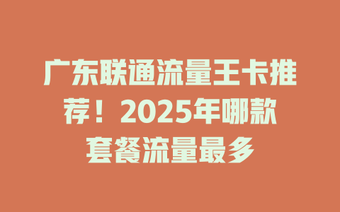 广东联通流量王卡推荐！2025年哪款套餐流量最多