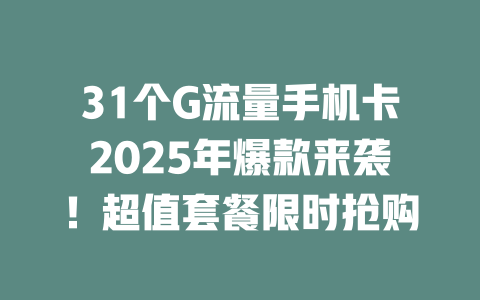 31个G流量手机卡2025年爆款来袭！超值套餐限时抢购