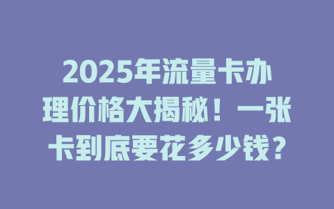 2025年流量卡办理价格大揭秘！一张卡到底要花多少钱？