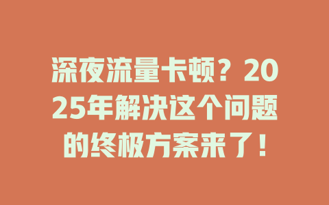 深夜流量卡顿？2025年解决这个问题的终极方案来了！