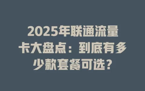 2025年联通流量卡大盘点：到底有多少款套餐可选？