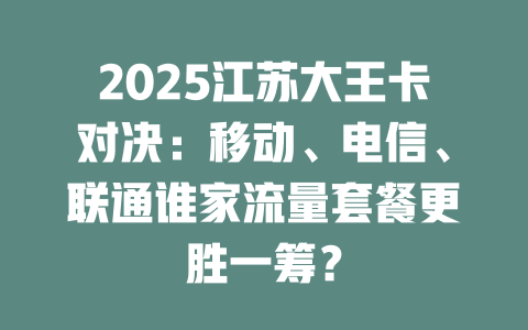 2025江苏大王卡对决：移动、电信、联通谁家流量套餐更胜一筹？