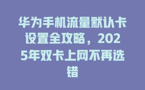 华为手机流量默认卡设置全攻略，2025年双卡上网不再选错