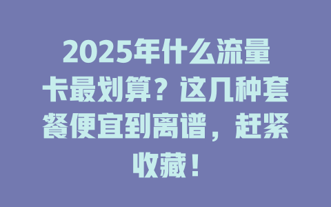 2025年什么流量卡最划算？这几种套餐便宜到离谱，赶紧收藏！