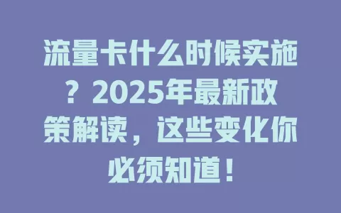 流量卡什么时候实施？2025年最新政策解读，这些变化你必须知道！