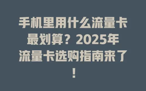 手机里用什么流量卡最划算？2025年流量卡选购指南来了！