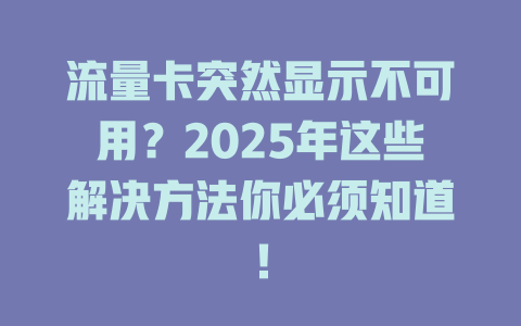 流量卡突然显示不可用？2025年这些解决方法你必须知道！