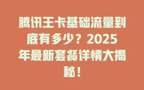 腾讯王卡基础流量到底有多少？2025年最新套餐详情大揭秘！