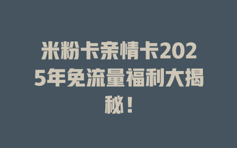 米粉卡亲情卡2025年免流量福利大揭秘！