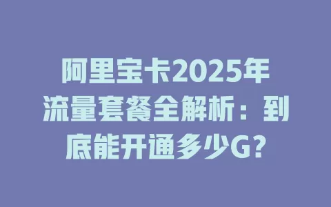 阿里宝卡2025年流量套餐全解析：到底能开通多少G？
