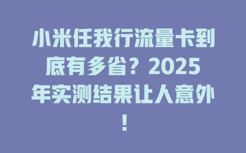 小米任我行流量卡到底有多省？2025年实测结果让人意外！