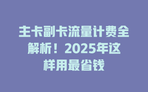 主卡副卡流量计费全解析！2025年这样用最省钱