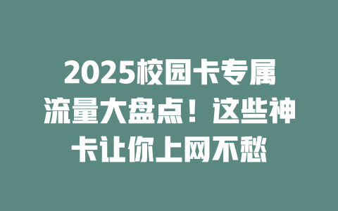 2025校园卡专属流量大盘点！这些神卡让你上网不愁