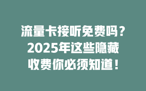 流量卡接听免费吗？2025年这些隐藏收费你必须知道！