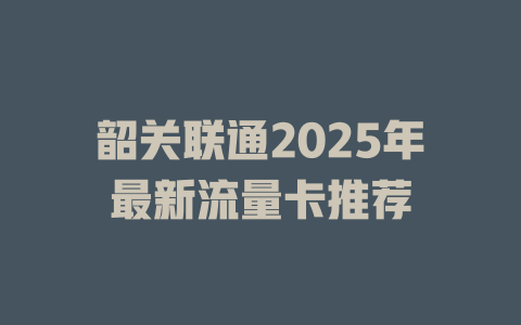 韶关联通2025年最新流量卡推荐