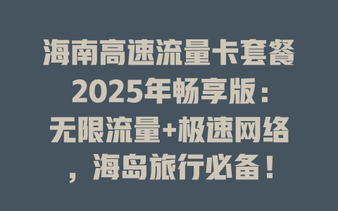 海南高速流量卡套餐2025年畅享版：无限流量+极速网络，海岛旅行必备！