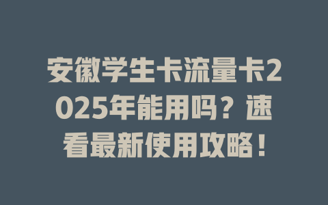 安徽学生卡流量卡2025年能用吗？速看最新使用攻略！