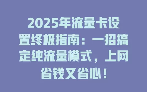 2025年流量卡设置终极指南：一招搞定纯流量模式，上网省钱又省心！