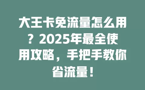 大王卡免流量怎么用？2025年最全使用攻略，手把手教你省流量！