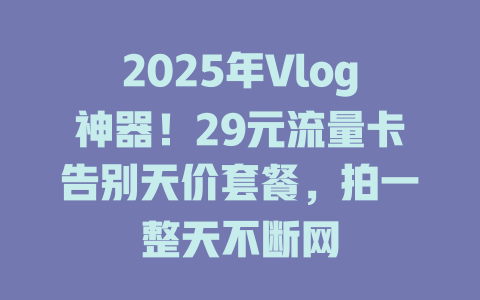 2025年Vlog神器！29元流量卡告别天价套餐，拍一整天不断网